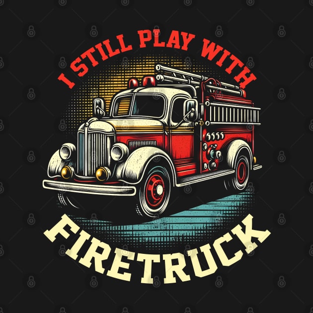 I Still Play With Fire Trucks | Firefighter Lover by T-shirt US