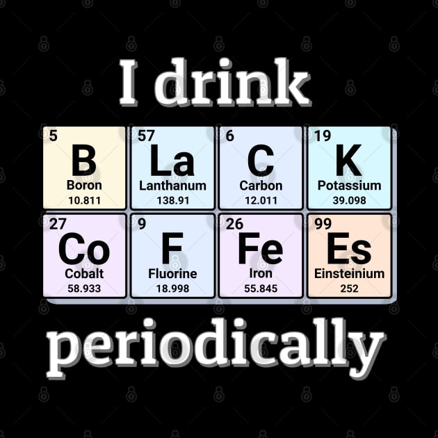 I drink Black Coffees periodically. Funny periodic table of elements chemistry quote for caffeine addicts. by Distinct Designs NZ