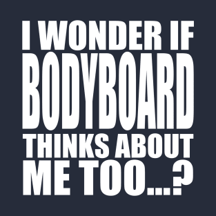 i wonder if bodyboard thinks about me too T-Shirt