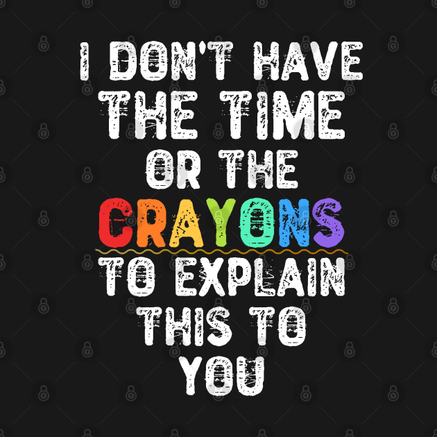 I Don't Have The Time Or The Crayons To Explain This To You Sarcastic