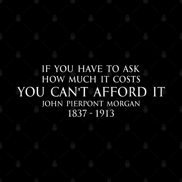 If you have to ask how much it costs you can't afford it. - John Pierpont Morgan (J.P. Morgan) quote white by FOGSJ