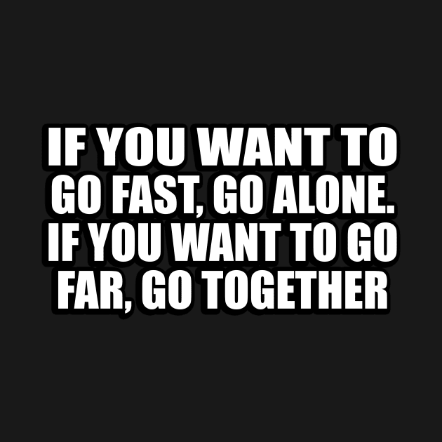 If you want to go fast, go alone. If you want to go far, go together by D1FF3R3NT