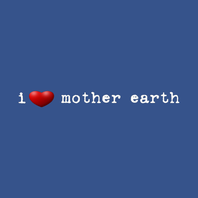 i love mother earth - Mother Earth - T-Shirt