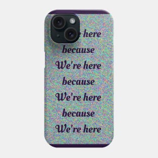 We’re Here Because Phone Case