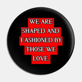 We are shaped and fashioned by those we love Pin