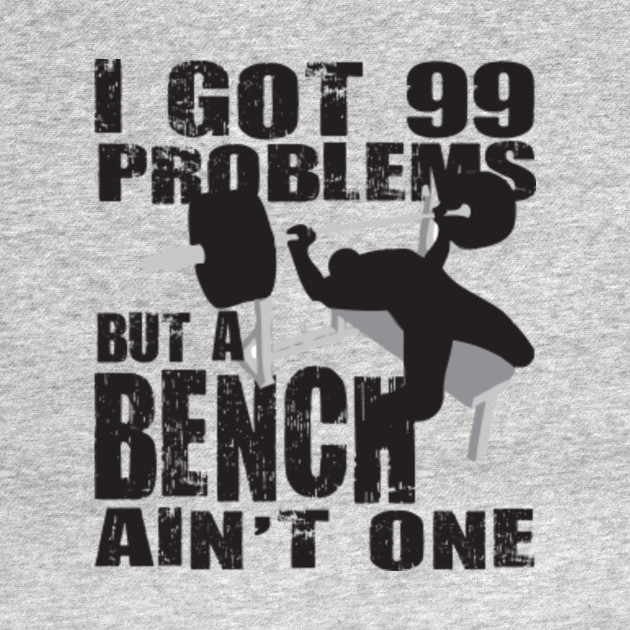 I Got 99 Problems But A Bench Ain T One Workout T Shirt
