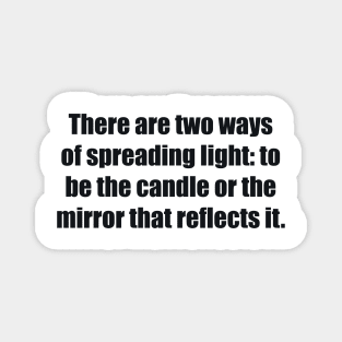 There are two ways of spreading light to be the candle or the mirror that reflects it Magnet