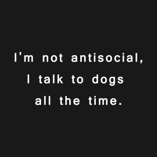 I'm not antisocial, I talk to dogs all the time. T-Shirt