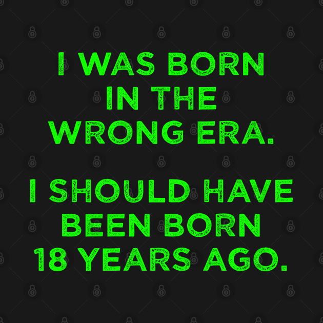 Born In The Wrong Era (Should Have Been Born 18 Years Ago) - green by TimespunThreads