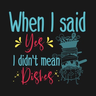 When I said yes I didn't mean dishes T-Shirt