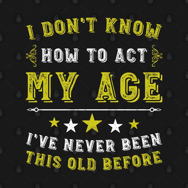 I Dont Know How To Act My Age I've Never Been This Old Before. Birthday Funny Humor by Hussein@Hussein