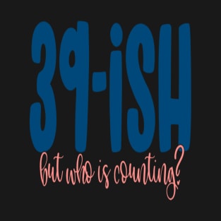 Thirty-Nine ish But Who Is Counting T-Shirt