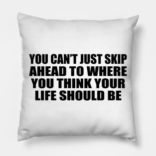 You can’t just skip ahead to where you think your life should be Pillow