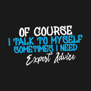 Of Course i talk to myself sometimes i need expert advice T-Shirt