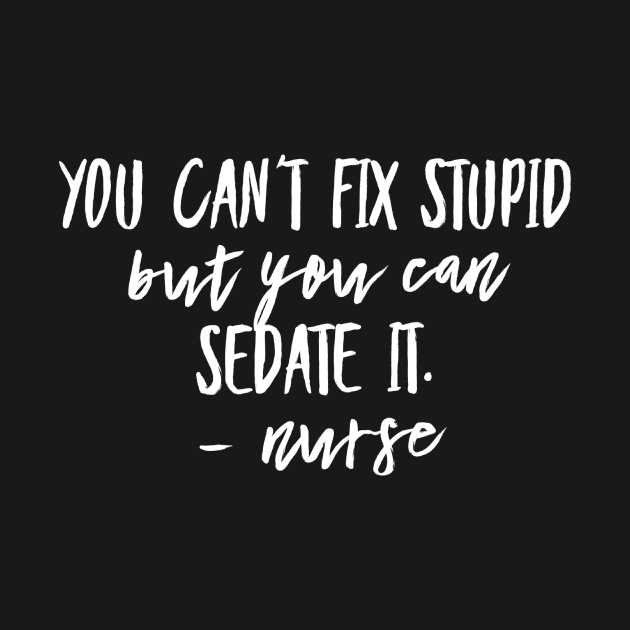 You Can't Fix Stupid but you Can Sedate it - Nurse by 2CreativeNomads