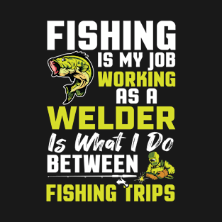 Fishing Is My Job Working As A Welder Is What I do Between Fishing Trips T-Shirt