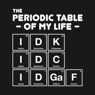 Periodic Table Of My Life IDK IDC IDGAF T-Shirt