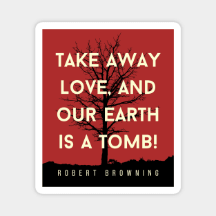 Robert Browning quote: Take away love, and our earth is a tomb! Magnet