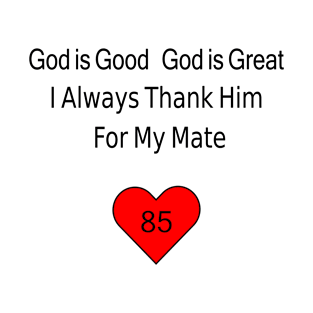 God is Good, God is Great, I Always Thank Him for My Mate -85 T-Shirt