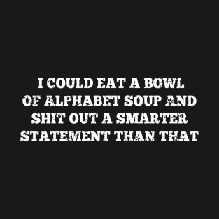 Offensive Adult Humor I Could Eat A Bowl Of Alphabet Soup And Shit Out A Smarter Statement T-Shirt