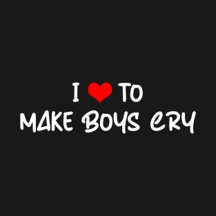 I LOVE TO MAKE BOYS CRY T-Shirt