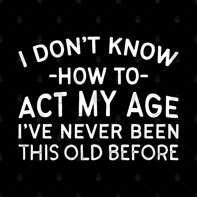 I Don't Know How To Act My Age I've Never Been This Old Before by thriftjd