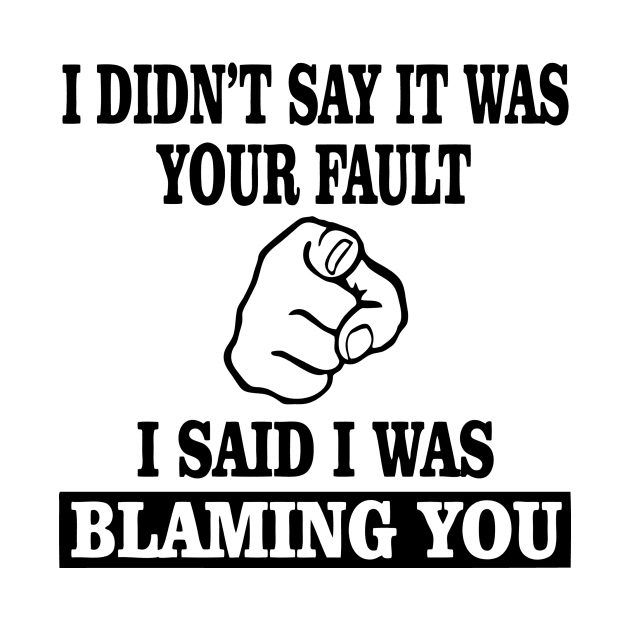 I Didn't Say It Was Your Fault I Said I Was Blaming You by aografz