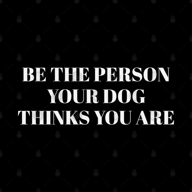 Be The Person Your Dog Thinks You Are by gabrielakaren