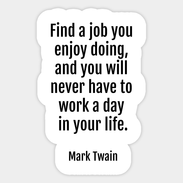 Find A Job You Enjoy Doing And You Will Never Have To Work A Day In Your Life Mark Twain Quote Sticker Teepublic It is my dream, my passion…and the fu**ing bane of my existence some days. find a job you enjoy doing and you will never have to work a day in your life