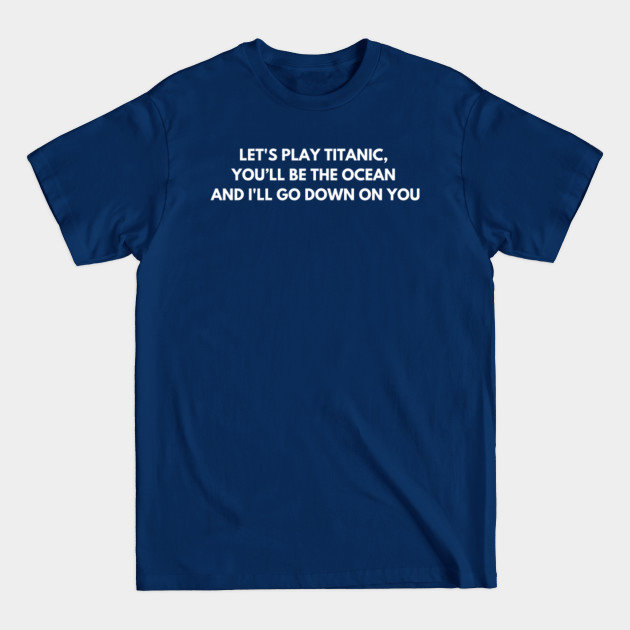 Discover Let's play Titanic, you’ll be the ocean and i'll go down on you. - Dirty Jokes - T-Shirt