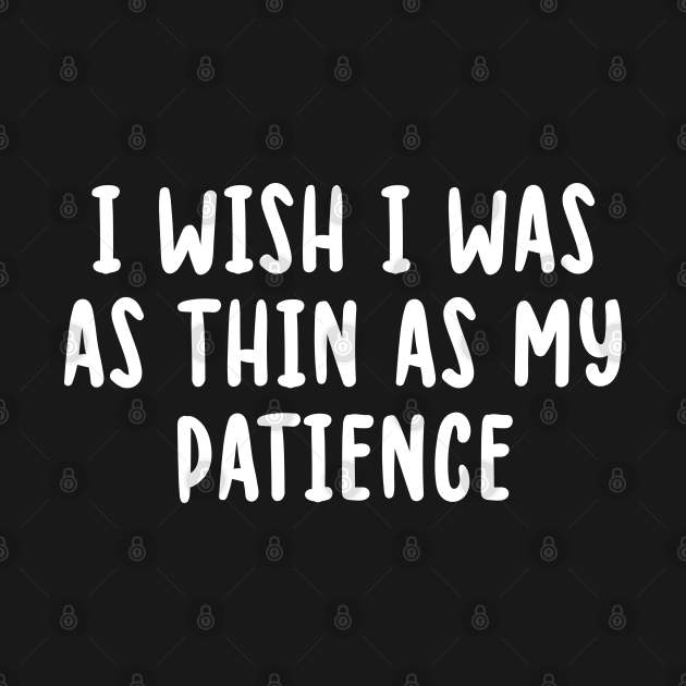 I Wish I Was As Thin As My Patience I Wish I Was As Thin As My
