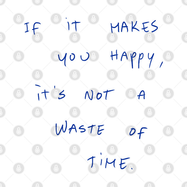 If It Makes You Happy, It‘s Not A Waste Of Time by Dreamer’s Soul
