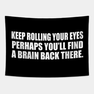 Keep rolling your eyes. Perhaps you’ll find a brain back there Tapestry