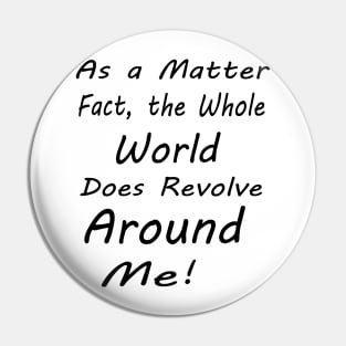 as a matter of fact, the whole world does revolve around me Pin