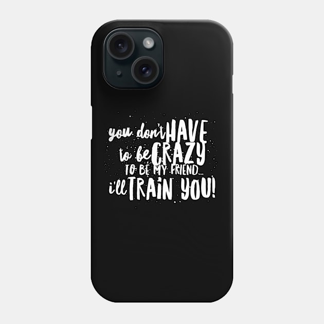 You Don't HAVE to be CRAZY to be my FRIEND...I'll TRAIN YOU! Phone Case by JustSayin'Patti'sShirtStore