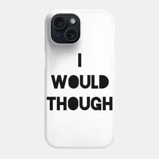 I Would Though. Phone Case