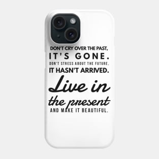 Don't Cry Over the Past, It's Gone. Don't Stress About the Future, it Hasn't Arrived. Live in the Present and Make it Beautiful. Phone Case