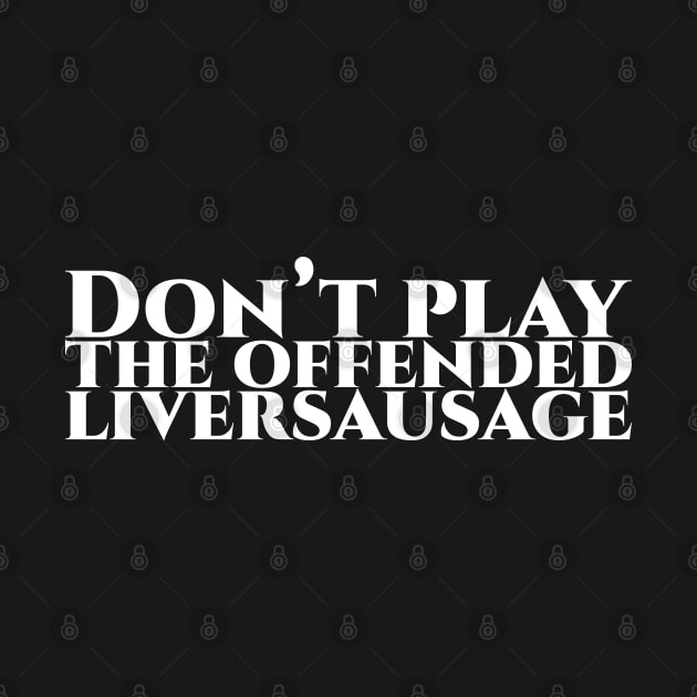 Don’t play the offended liversausage weiß by pASob