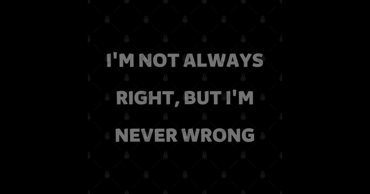 I'm not always right, but I'm never wrong Im Not Always Right But Im