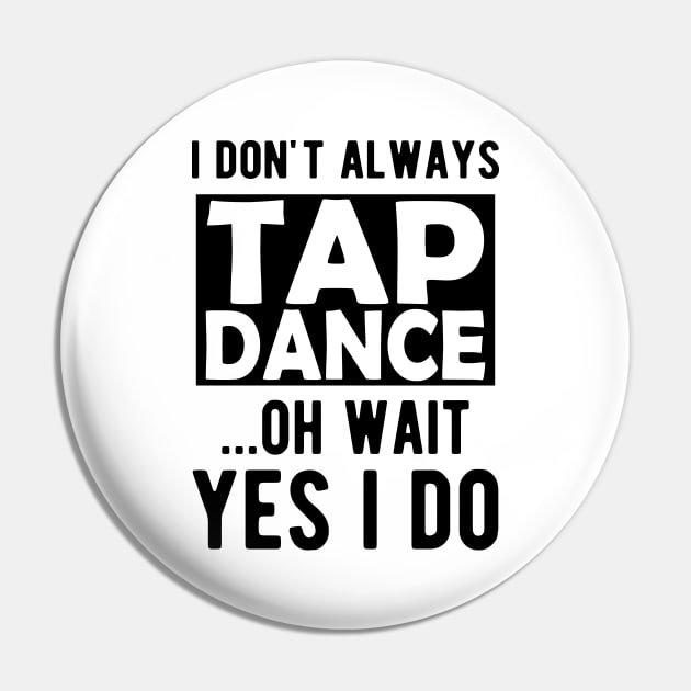 Tap Dancer - I don't always tap dance wait yes I do Pin by KC Happy Shop