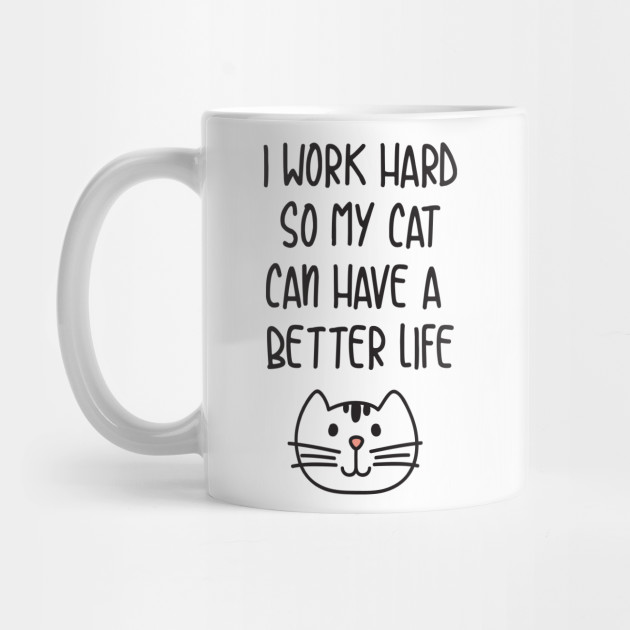 I Work Hard So My Cat Can Have A Better Life I Work Hard So My
