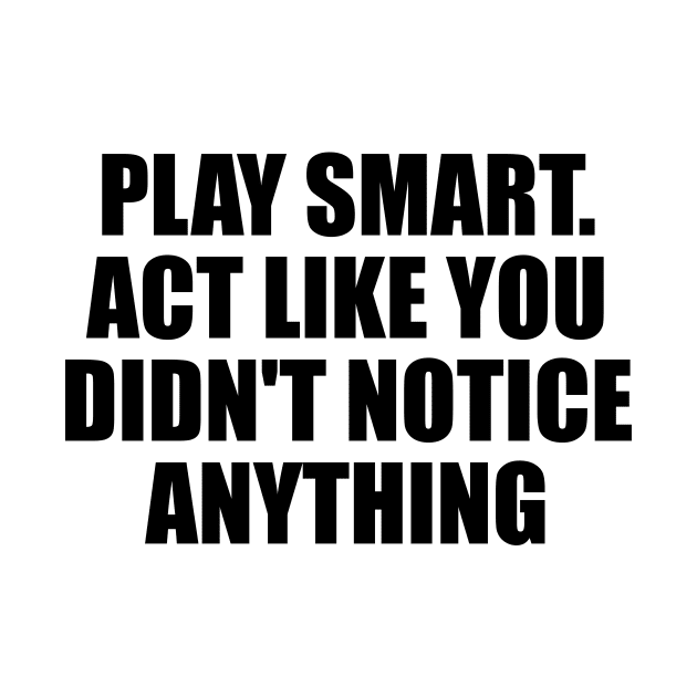 Play smart. Act like you didn't notice anything by D1FF3R3NT