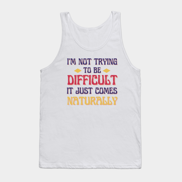 Discover I'm Not Trying To Be Difficult It Just Comes Naturally - Im Difficult - Tank Top