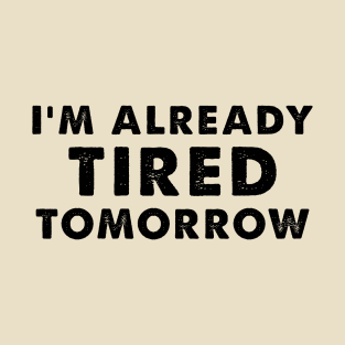 I'm Already Tired Tomorrow, funny shirt for mothers T-Shirt