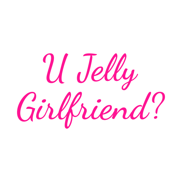 U Jelly Girlfriend? by HighBrowDesigns