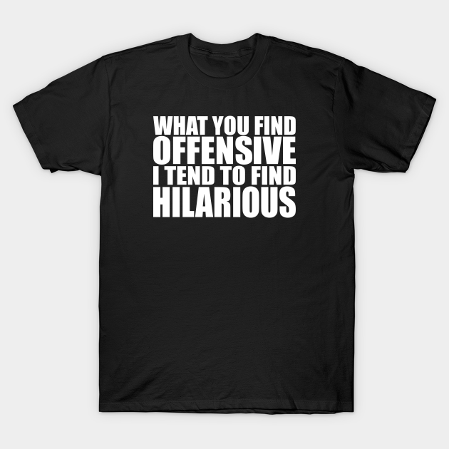 Discover What You Find Offensive, I Tend to Find Hilarious - Offensive - T-Shirt