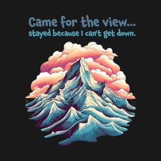 Came for the view, stayed because I can't get down. Funny Quote Mountain Climbing T-Shirt