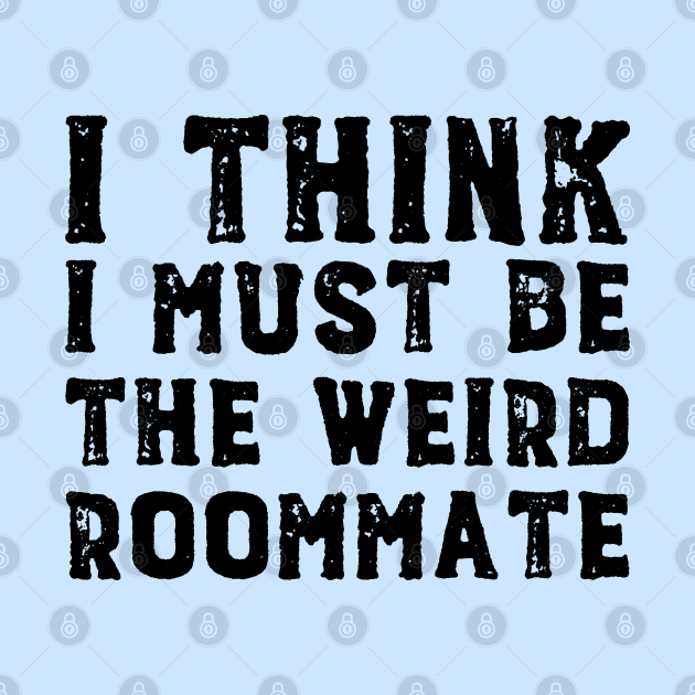 I think I must be the weird roommate (black text) by Ofeefee