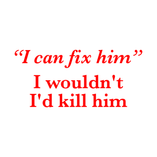 I Can Fix Him I Wouldn't I'd Kill Him T-Shirt