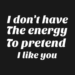 I don't have the energy to pretend I like you funny sarcasm T-Shirt